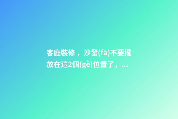 客廳裝修，沙發(fā)不要擺放在這2個(gè)位置了，暗喻斷你財(cái)運(yùn)